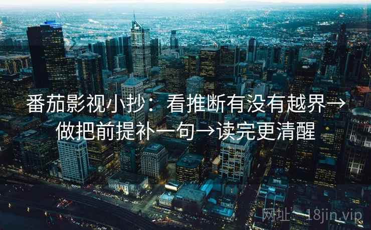 番茄影视小抄：看推断有没有越界→做把前提补一句→读完更清醒