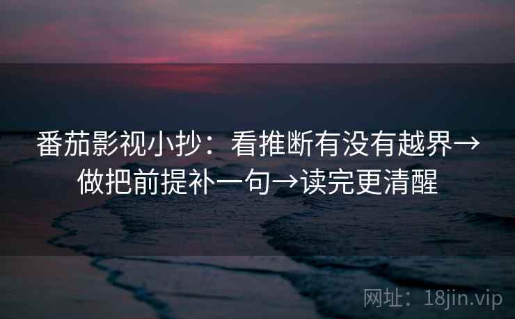 番茄影视小抄：看推断有没有越界→做把前提补一句→读完更清醒