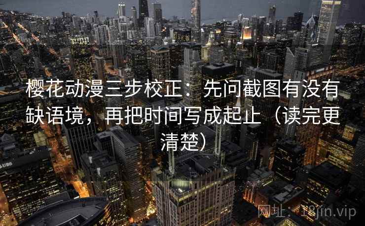 樱花动漫三步校正：先问截图有没有缺语境，再把时间写成起止（读完更清楚）